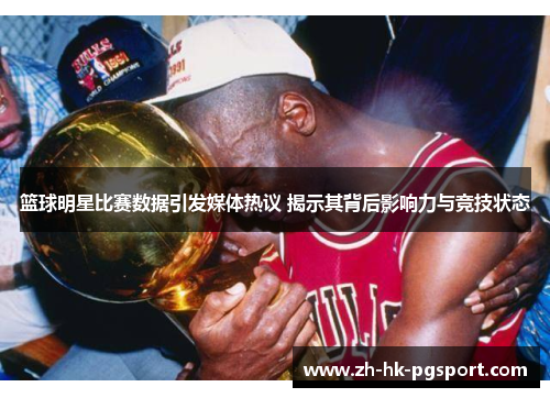 篮球明星比赛数据引发媒体热议 揭示其背后影响力与竞技状态 篮球明星比赛数据引发媒体热议 揭示其背后影响力与竞技状态