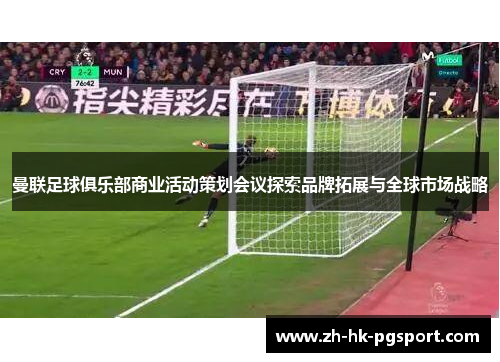 曼联足球俱乐部商业活动策划会议探索品牌拓展与全球市场战略