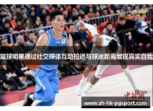 篮球明星通过社交媒体互动拉近与球迷距离展现真实自我 篮球明星通过社交媒体互动拉近与球迷距离展现真实自我