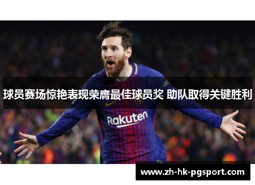 球员赛场惊艳表现荣膺最佳球员奖 助队取得关键胜利 球员赛场惊艳表现荣膺最佳球员奖 助队取得关键胜利