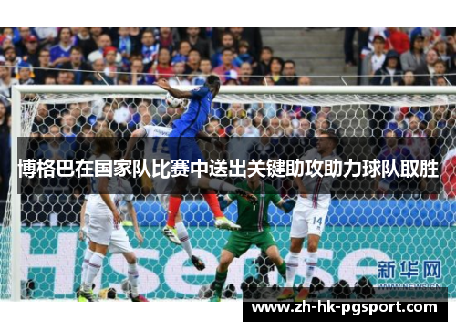 博格巴在国家队比赛中送出关键助攻助力球队取胜 博格巴在国家队比赛中送出关键助攻助力球队取胜