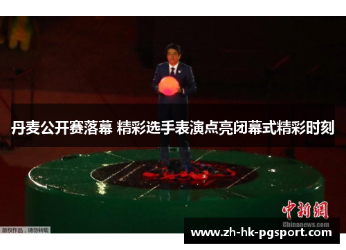 丹麦公开赛落幕 精彩选手表演点亮闭幕式精彩时刻 丹麦公开赛落幕 精彩选手表演点亮闭幕式精彩时刻