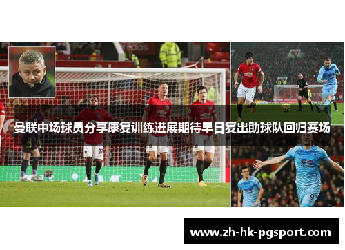 曼联中场球员分享康复训练进展期待早日复出助球队回归赛场 曼联中场球员分享康复训练进展期待早日复出助球队回归赛场