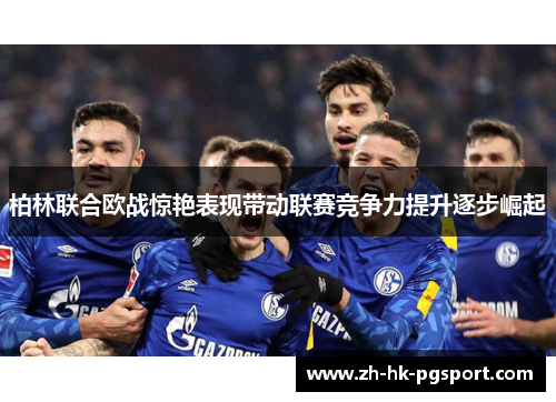 柏林联合欧战惊艳表现带动联赛竞争力提升逐步崛起 柏林联合欧战惊艳表现带动联赛竞争力提升逐步崛起