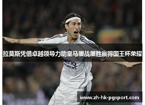 拉莫斯凭借卓越领导力助皇马屡战屡胜赢得国王杯荣耀 拉莫斯凭借卓越领导力助皇马屡战屡胜赢得国王杯荣耀