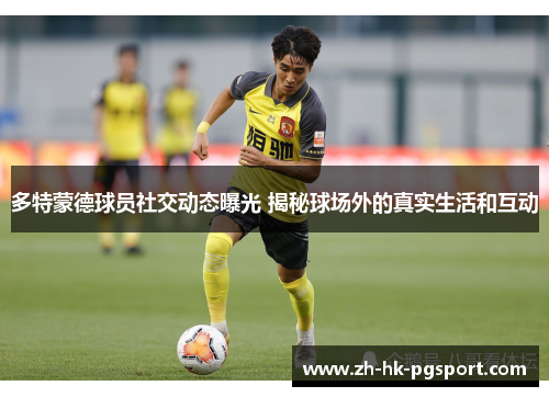 多特蒙德球员社交动态曝光 揭秘球场外的真实生活和互动 多特蒙德球员社交动态曝光 揭秘球场外的真实生活和互动
