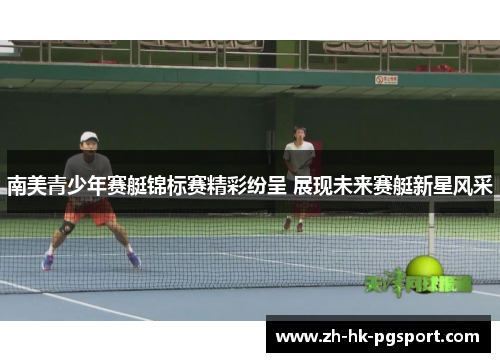 南美青少年赛艇锦标赛精彩纷呈 展现未来赛艇新星风采 南美青少年赛艇锦标赛精彩纷呈 展现未来赛艇新星风采