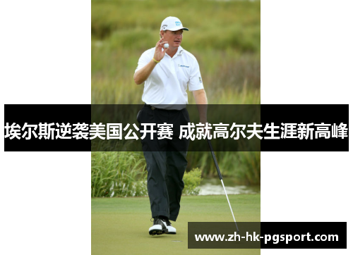 埃尔斯逆袭美国公开赛 成就高尔夫生涯新高峰 埃尔斯逆袭美国公开赛 成就高尔夫生涯新高峰