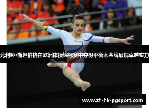 尤利娅·斯坦伯格在欧洲体操锦标赛中夺得平衡木金牌展现卓越实力 尤利娅·斯坦伯格在欧洲体操锦标赛中夺得平衡木金牌展现卓越实力