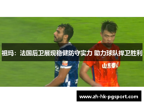 祖玛:法国后卫展现稳健防守实力 助力球队捍卫胜利 祖玛:法国后卫展现稳健防守实力 助力球队捍卫胜利