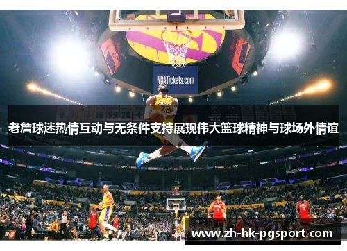 老詹球迷热情互动与无条件支持展现伟大篮球精神与球场外情谊 老詹球迷热情互动与无条件支持展现伟大篮球精神与球场外情谊