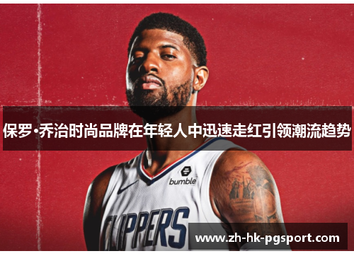 保罗·乔治时尚品牌在年轻人中迅速走红引领潮流趋势 保罗·乔治时尚品牌在年轻人中迅速走红引领潮流趋势