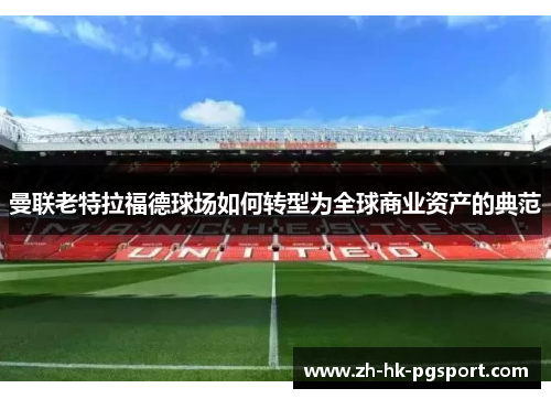 曼联老特拉福德球场如何转型为全球商业资产的典范 曼联老特拉福德球场如何转型为全球商业资产的典范