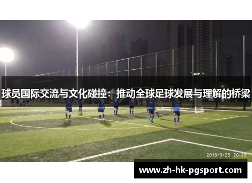 球员国际交流与文化碰撞:推动全球足球发展与理解的桥梁 球员国际交流与文化碰撞:推动全球足球发展与理解的桥梁
