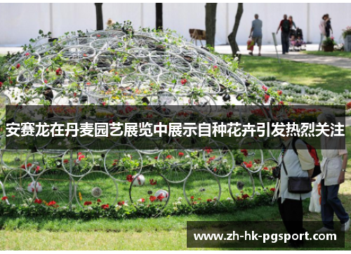 安赛龙在丹麦园艺展览中展示自种花卉引发热烈关注 安赛龙在丹麦园艺展览中展示自种花卉引发热烈关注