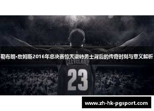 勒布朗·詹姆斯2016年总决赛惊天逆转勇士背后的传奇时刻与意义解析 勒布朗·詹姆斯2016年总决赛惊天逆转勇士背后的传奇时刻与意义解析