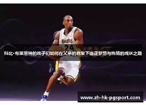科比·布莱恩特的孩子们如何在父亲的启发下追逐梦想与热情的成长之路