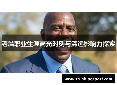 老詹职业生涯高光时刻与深远影响力探索 老詹职业生涯高光时刻与深远影响力探索