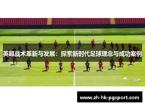 英超战术革新与发展:探索新时代足球理念与成功案例 英超战术革新与发展:探索新时代足球理念与成功案例