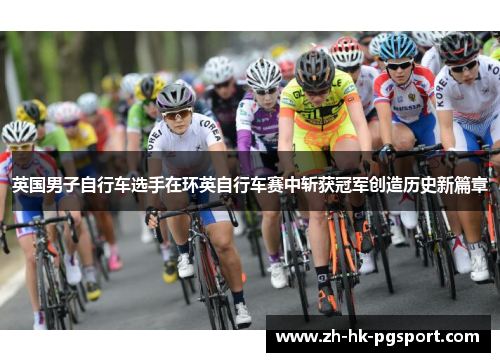 英国男子自行车选手在环英自行车赛中斩获冠军创造历史新篇章