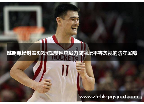 姚明单场封盖8次展现禁区统治力成篮坛不容忽视的防守屏障 姚明单场封盖8次展现禁区统治力成篮坛不容忽视的防守屏障
