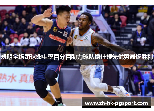 姚明全场罚球命中率百分百助力球队稳住领先优势最终胜利 姚明全场罚球命中率百分百助力球队稳住领先优势最终胜利