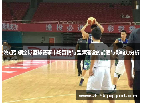 姚明引领全球篮球赛事市场营销与品牌建设的战略与影响力分析 姚明引领全球篮球赛事市场营销与品牌建设的战略与影响力分析