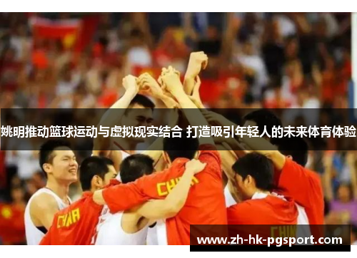 姚明推动篮球运动与虚拟现实结合 打造吸引年轻人的未来体育体验 姚明推动篮球运动与虚拟现实结合 打造吸引年轻人的未来体育体验