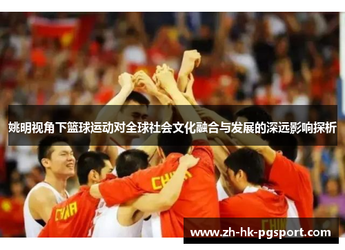 姚明视角下篮球运动对全球社会文化融合与发展的深远影响探析 姚明视角下篮球运动对全球社会文化融合与发展的深远影响探析