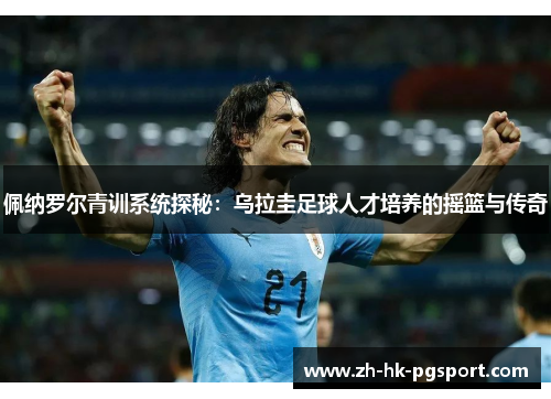 佩纳罗尔青训系统探秘:乌拉圭足球人才培养的摇篮与传奇 佩纳罗尔青训系统探秘:乌拉圭足球人才培养的摇篮与传奇