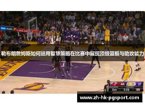 勒布朗詹姆斯如何运用智慧策略在比赛中展现顶级篮板与助攻能力 勒布朗詹姆斯如何运用智慧策略在比赛中展现顶级篮板与助攻能力