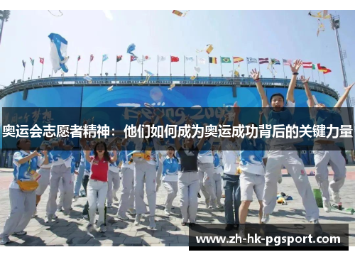 奥运会志愿者精神:他们如何成为奥运成功背后的关键力量 奥运会志愿者精神:他们如何成为奥运成功背后的关键力量