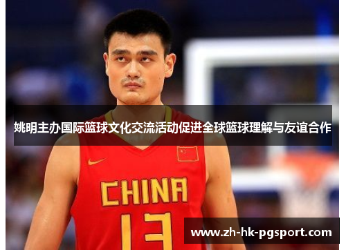 姚明主办国际篮球文化交流活动促进全球篮球理解与友谊合作 姚明主办国际篮球文化交流活动促进全球篮球理解与友谊合作
