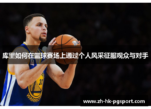 库里如何在篮球赛场上通过个人风采征服观众与对手 库里如何在篮球赛场上通过个人风采征服观众与对手