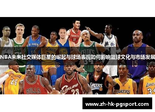 NBA未来社交媒体巨星的崛起与球场表现如何影响篮球文化与市场发展 NBA未来社交媒体巨星的崛起与球场表现如何影响篮球文化与市场发展