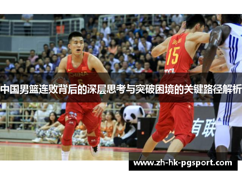 中国男篮连败背后的深层思考与突破困境的关键路径解析