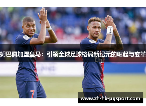 姆巴佩加盟皇马:引领全球足球格局新纪元的崛起与变革 姆巴佩加盟皇马:引领全球足球格局新纪元的崛起与变革