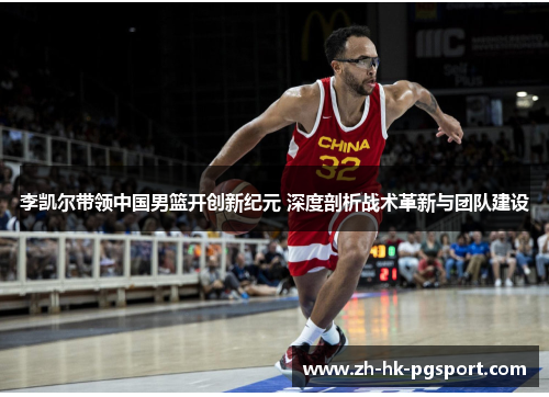 李凯尔带领中国男篮开创新纪元 深度剖析战术革新与团队建设 李凯尔带领中国男篮开创新纪元 深度剖析战术革新与团队建设