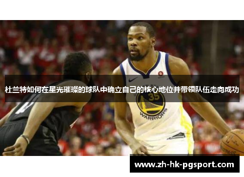 杜兰特如何在星光璀璨的球队中确立自己的核心地位并带领队伍走向成功 杜兰特如何在星光璀璨的球队中确立自己的核心地位并带领队伍走向成功
