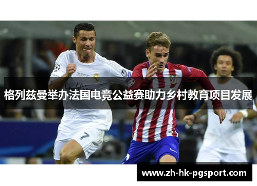 格列兹曼举办法国电竞公益赛助力乡村教育项目发展 格列兹曼举办法国电竞公益赛助力乡村教育项目发展