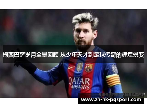 梅西巴萨岁月全景回顾 从少年天才到足球传奇的辉煌蜕变 梅西巴萨岁月全景回顾 从少年天才到足球传奇的辉煌蜕变