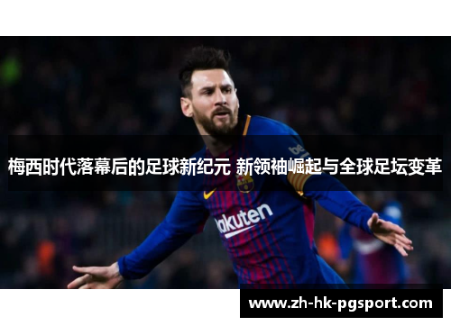 梅西时代落幕后的足球新纪元 新领袖崛起与全球足坛变革 梅西时代落幕后的足球新纪元 新领袖崛起与全球足坛变革