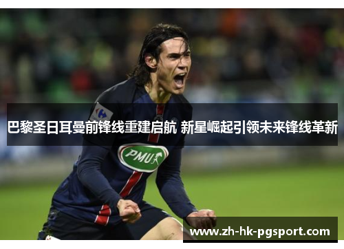 巴黎圣日耳曼前锋线重建启航 新星崛起引领未来锋线革新 巴黎圣日耳曼前锋线重建启航 新星崛起引领未来锋线革新