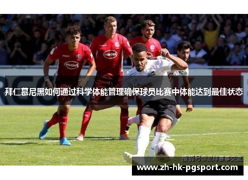 拜仁慕尼黑如何通过科学体能管理确保球员比赛中体能达到最佳状态 拜仁慕尼黑如何通过科学体能管理确保球员比赛中体能达到最佳状态