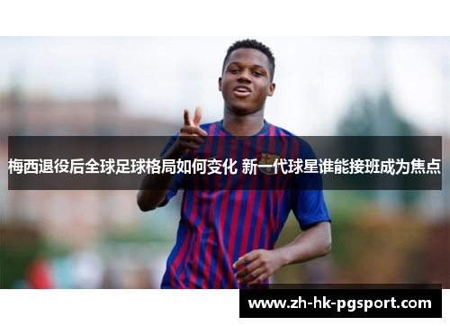 梅西退役后全球足球格局如何变化 新一代球星谁能接班成为焦点 梅西退役后全球足球格局如何变化 新一代球星谁能接班成为焦点