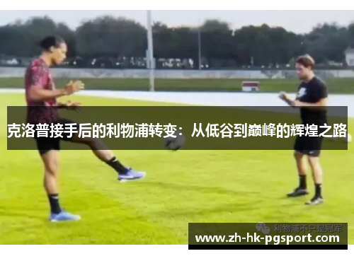 克洛普接手后的利物浦转变:从低谷到巅峰的辉煌之路 克洛普接手后的利物浦转变:从低谷到巅峰的辉煌之路