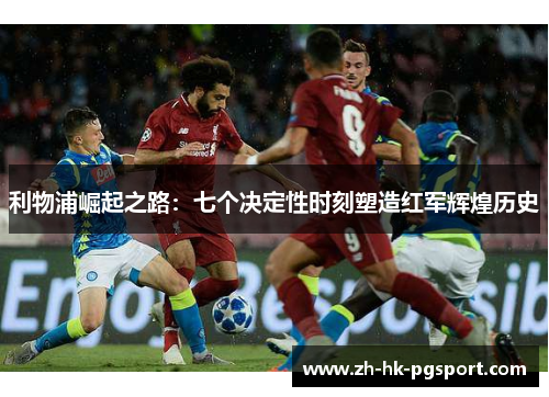 利物浦崛起之路:七个决定性时刻塑造红军辉煌历史 利物浦崛起之路:七个决定性时刻塑造红军辉煌历史