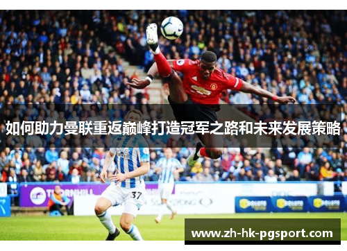 如何助力曼联重返巅峰打造冠军之路和未来发展策略 如何助力曼联重返巅峰打造冠军之路和未来发展策略