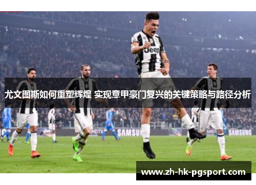 尤文图斯如何重塑辉煌 实现意甲豪门复兴的关键策略与路径分析