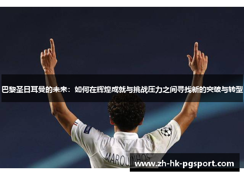 巴黎圣日耳曼的未来:如何在辉煌成就与挑战压力之间寻找新的突破与转型 巴黎圣日耳曼的未来:如何在辉煌成就与挑战压力之间寻找新的突破与转型